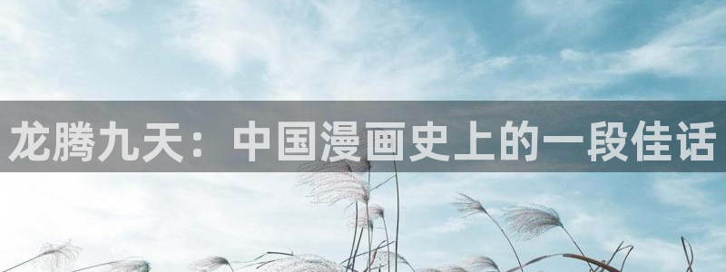 香蕉漫画免费读漫画：龙腾九天：中国漫画史上的一段佳话